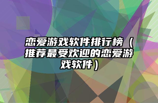 恋爱游戏软件排行榜（推荐最受欢迎的恋爱游戏软件）