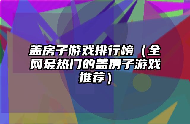 盖房子游戏排行榜（全网最热门的盖房子游戏推荐）