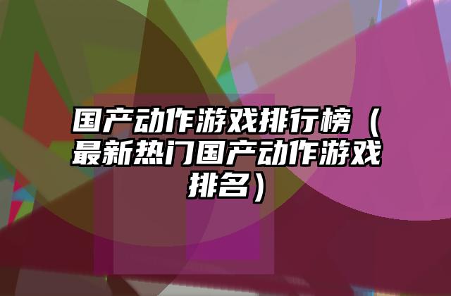 国产动作游戏排行榜（最新热门国产动作游戏排名）