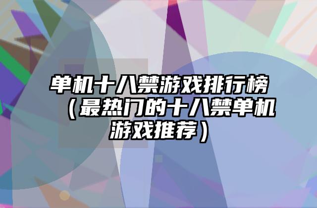单机十八禁游戏排行榜（最热门的十八禁单机游戏推荐）