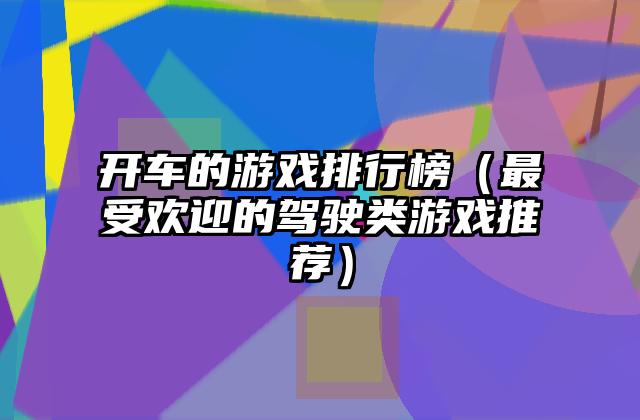 开车的游戏排行榜（最受欢迎的驾驶类游戏推荐）