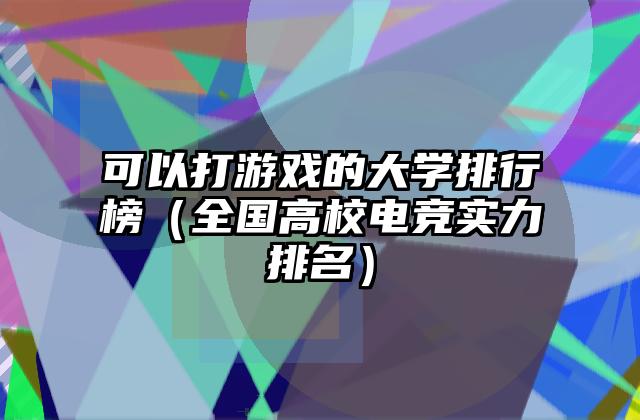 可以打游戏的大学排行榜（全国高校电竞实力排名）