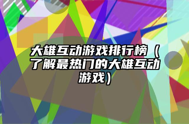 大雄互动游戏排行榜（了解最热门的大雄互动游戏）