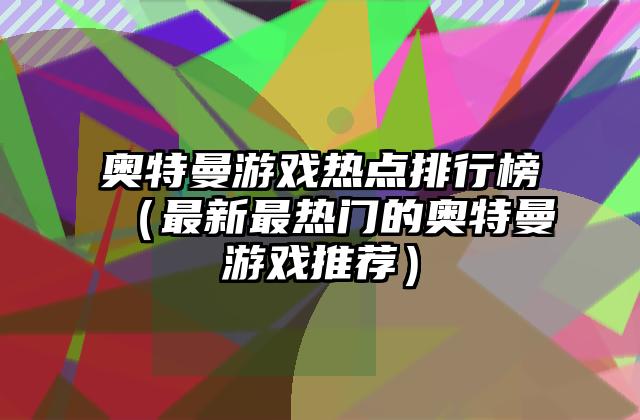 奥特曼游戏热点排行榜（最新最热门的奥特曼游戏推荐）