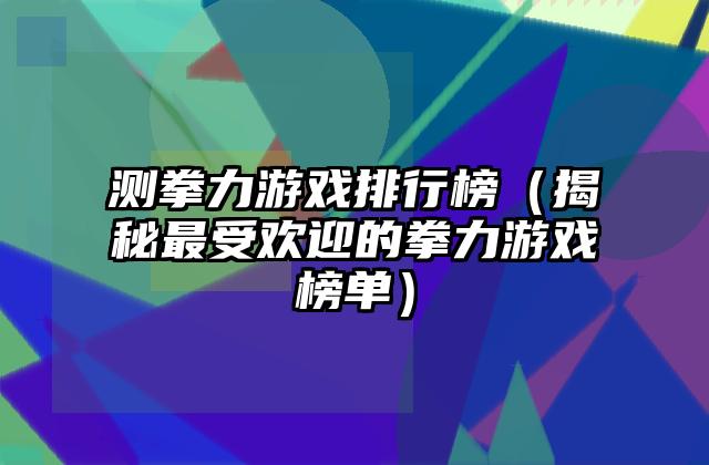 测拳力游戏排行榜（揭秘最受欢迎的拳力游戏榜单）