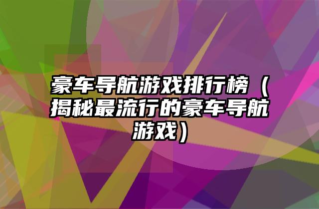 豪车导航游戏排行榜（揭秘最流行的豪车导航游戏）