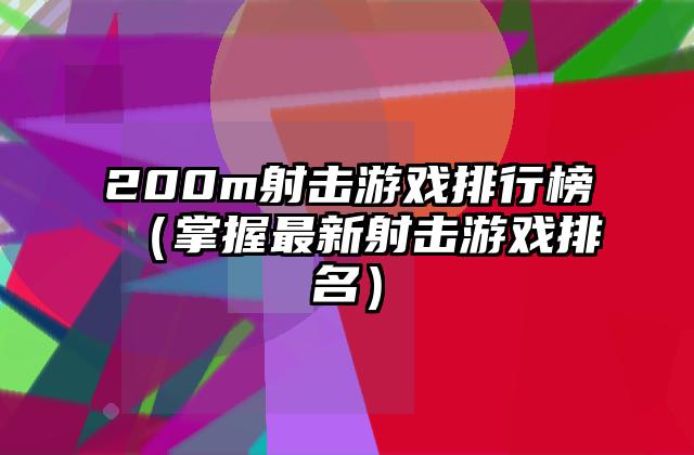 200m射击游戏排行榜（掌握最新射击游戏排名）