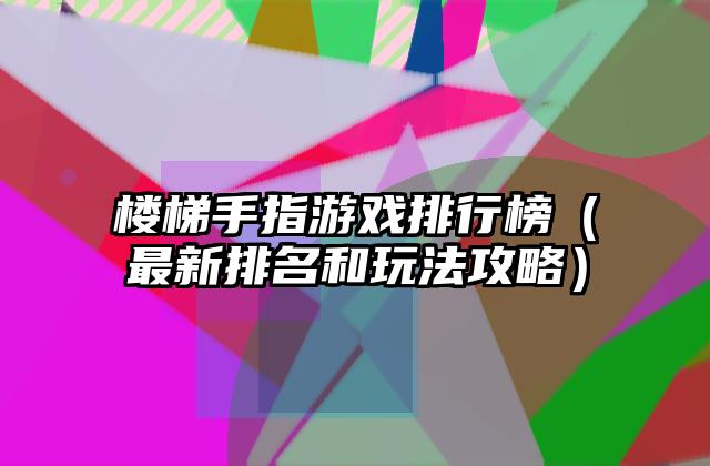 楼梯手指游戏排行榜（最新排名和玩法攻略）