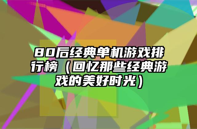 80后经典单机游戏排行榜（回忆那些经典游戏的美好时光）
