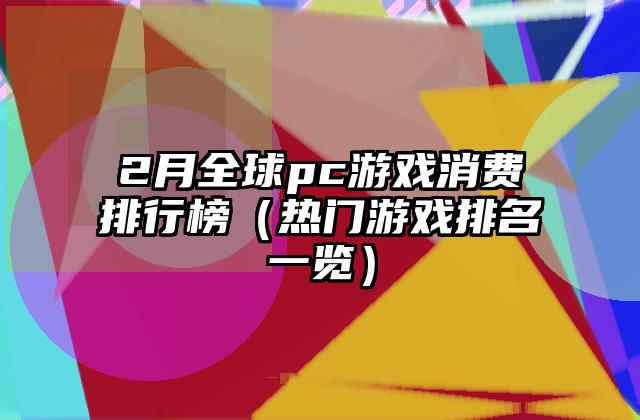 2月全球pc游戏消费排行榜（热门游戏排名一览）