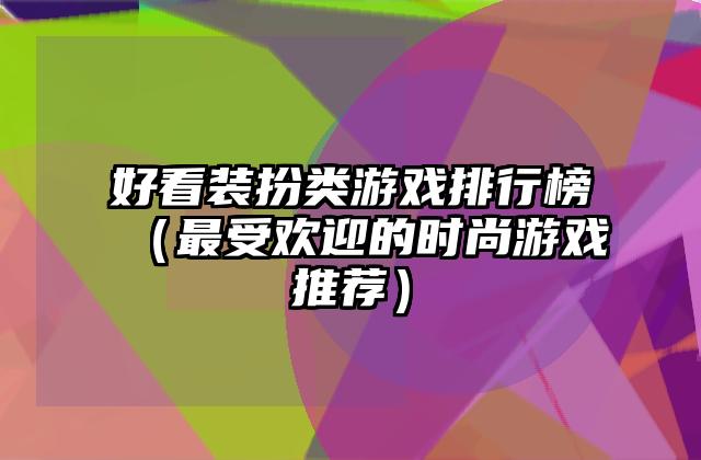 好看装扮类游戏排行榜（最受欢迎的时尚游戏推荐）