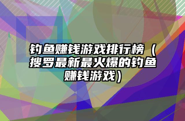 钓鱼赚钱游戏排行榜（搜罗最新最火爆的钓鱼赚钱游戏）