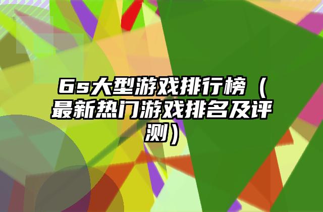 6s大型游戏排行榜（最新热门游戏排名及评测）
