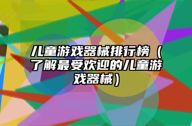 儿童游戏器械排行榜（了解最受欢迎的儿童游戏器械）