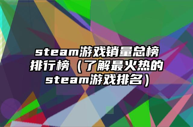 steam游戏销量总榜排行榜（了解最火热的steam游戏排名）