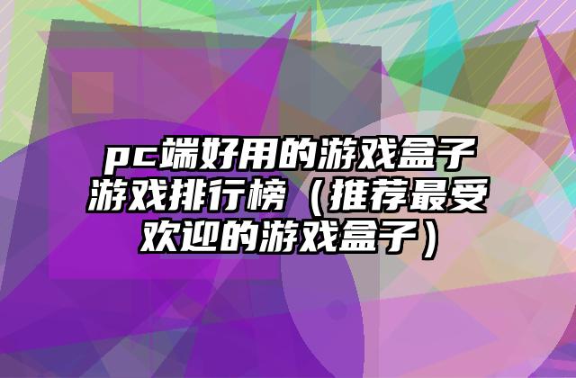 pc端好用的游戏盒子游戏排行榜（推荐最受欢迎的游戏盒子）