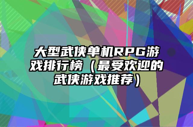 大型武侠单机RPG游戏排行榜（最受欢迎的武侠游戏推荐）