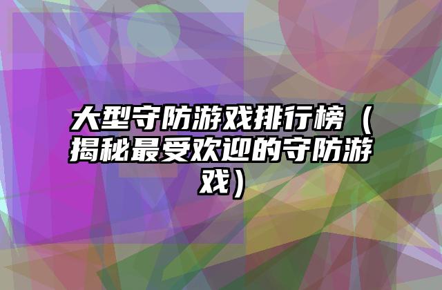 大型守防游戏排行榜（揭秘最受欢迎的守防游戏）