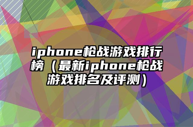 iphone枪战游戏排行榜（最新iphone枪战游戏排名及评测）