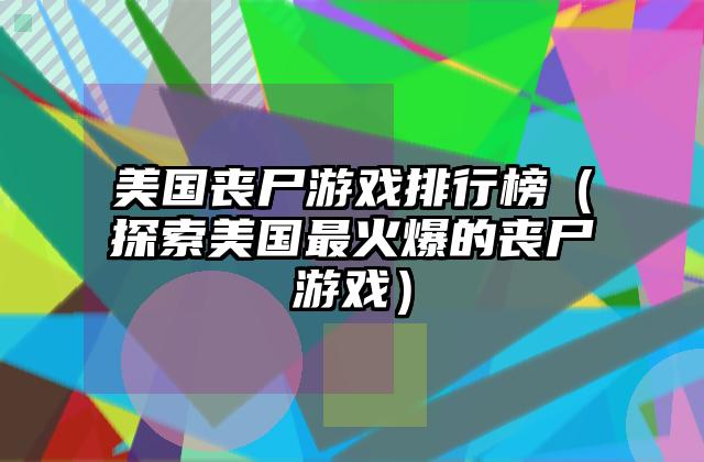 美国丧尸游戏排行榜（探索美国最火爆的丧尸游戏）