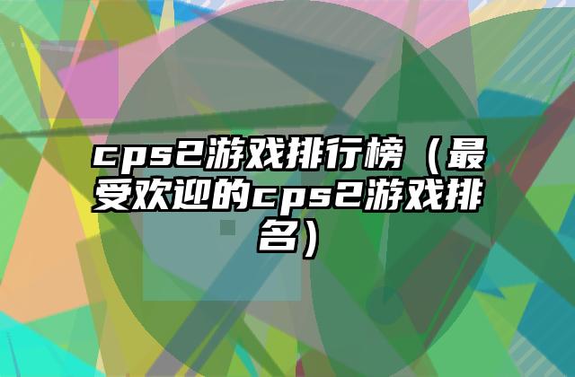 cps2游戏排行榜（最受欢迎的cps2游戏排名）