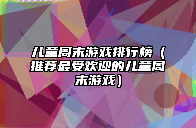 儿童周末游戏排行榜（推荐最受欢迎的儿童周末游戏）