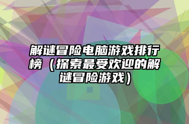 解谜冒险电脑游戏排行榜（探索最受欢迎的解谜冒险游戏）