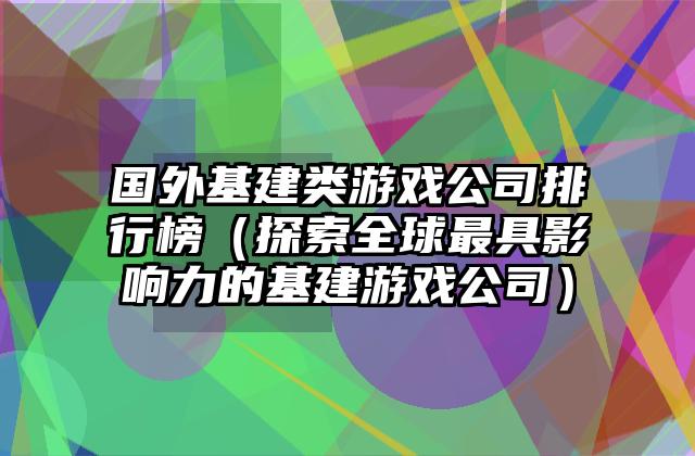 国外基建类游戏公司排行榜（探索全球最具影响力的基建游戏公司）