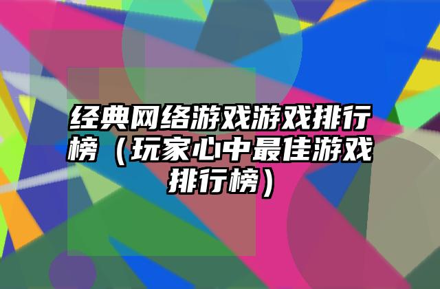 经典网络游戏游戏排行榜（玩家心中最佳游戏排行榜）