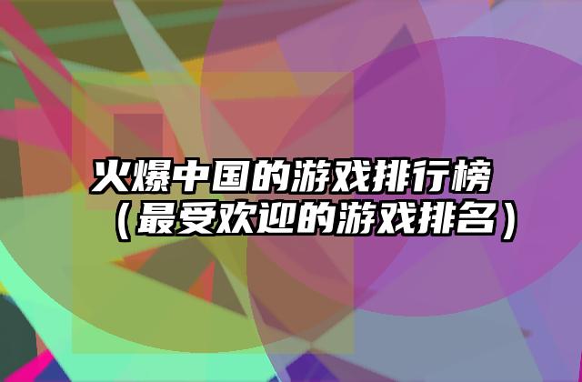 火爆中国的游戏排行榜（最受欢迎的游戏排名）