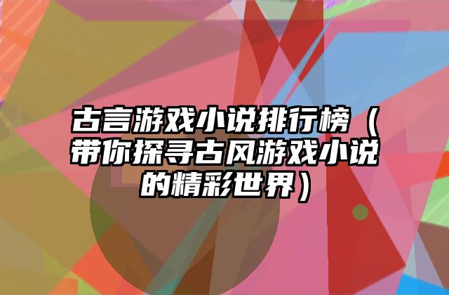 古言游戏小说排行榜（带你探寻古风游戏小说的精彩世界）