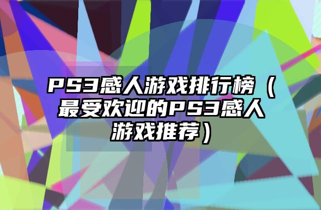PS3感人游戏排行榜（最受欢迎的PS3感人游戏推荐）