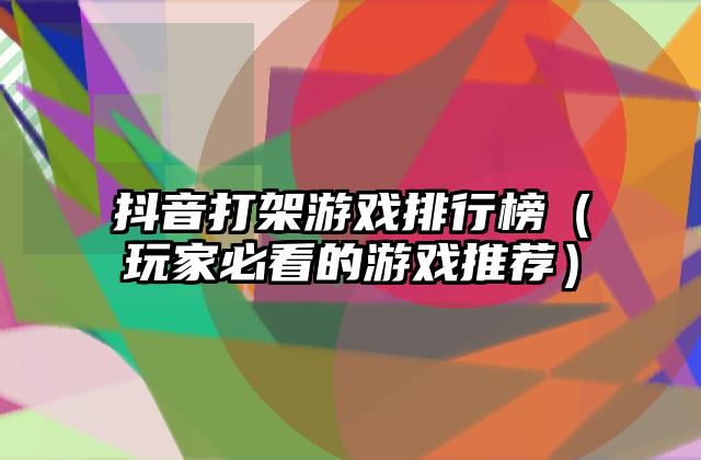 抖音打架游戏排行榜（玩家必看的游戏推荐）