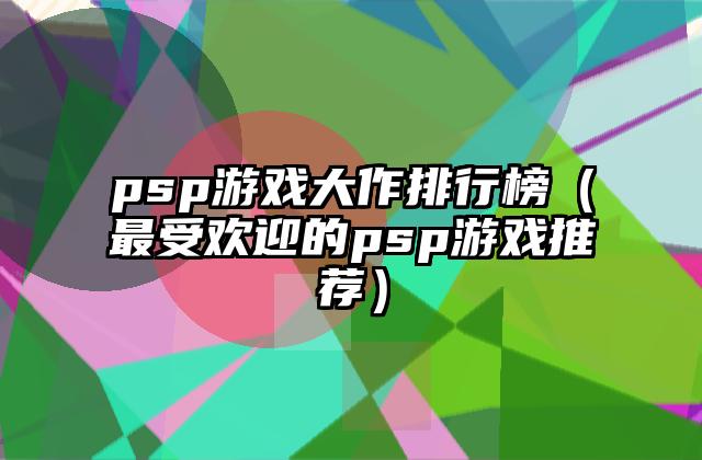 psp游戏大作排行榜（最受欢迎的psp游戏推荐）