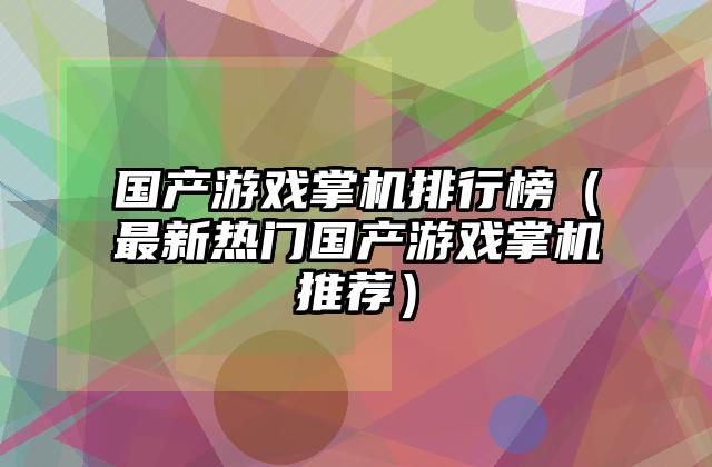 国产游戏掌机排行榜（最新热门国产游戏掌机推荐）