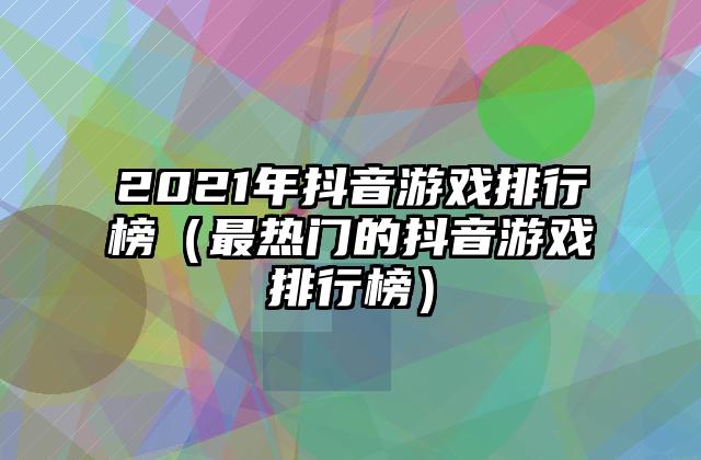 2021年抖音游戏排行榜（最热门的抖音游戏排行榜）