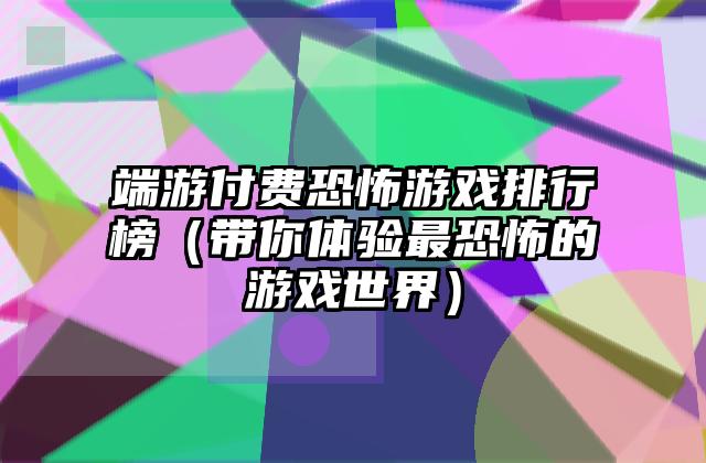 端游付费恐怖游戏排行榜（带你体验最恐怖的游戏世界）