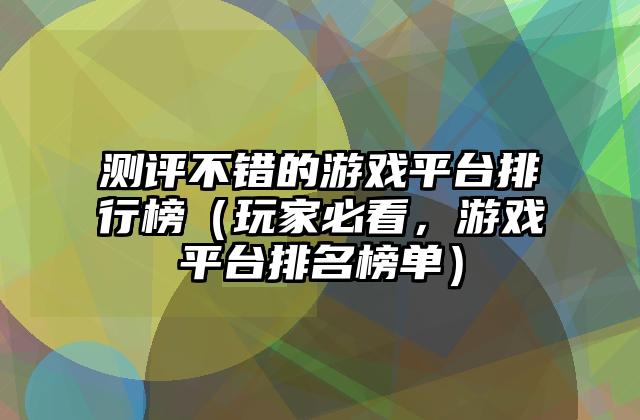 测评不错的游戏平台排行榜（玩家必看，游戏平台排名榜单）