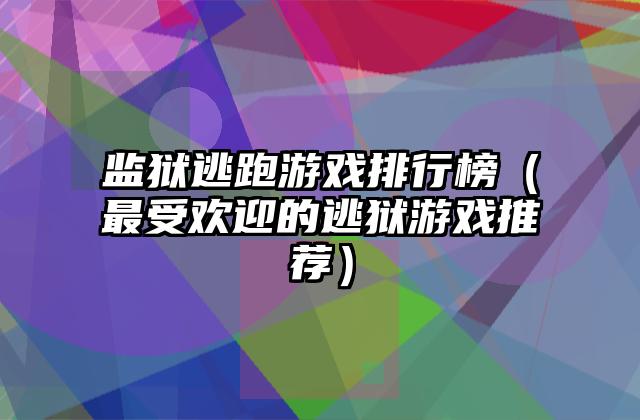 监狱逃跑游戏排行榜（最受欢迎的逃狱游戏推荐）