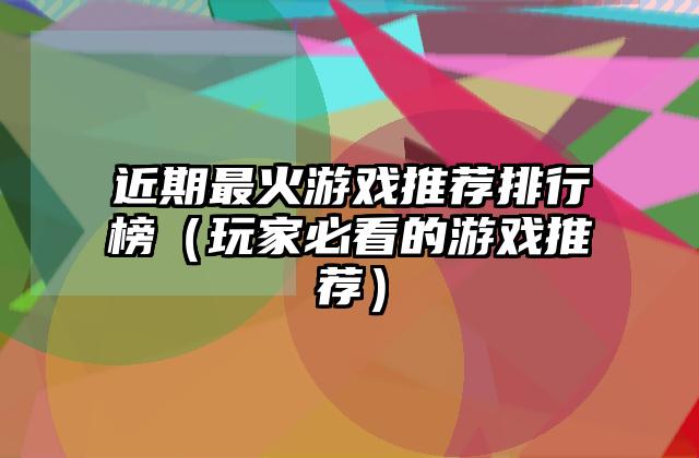 近期最火游戏推荐排行榜（玩家必看的游戏推荐）