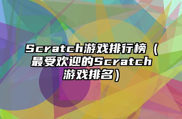 Scratch游戏排行榜（最受欢迎的Scratch游戏排名）