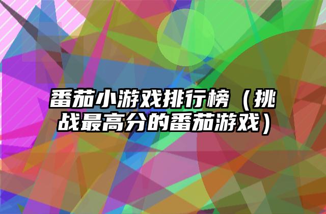番茄小游戏排行榜（挑战最高分的番茄游戏）