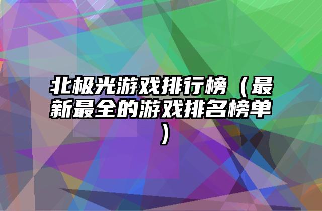 北极光游戏排行榜（最新最全的游戏排名榜单）