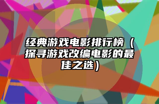 经典游戏电影排行榜（探寻游戏改编电影的最佳之选）