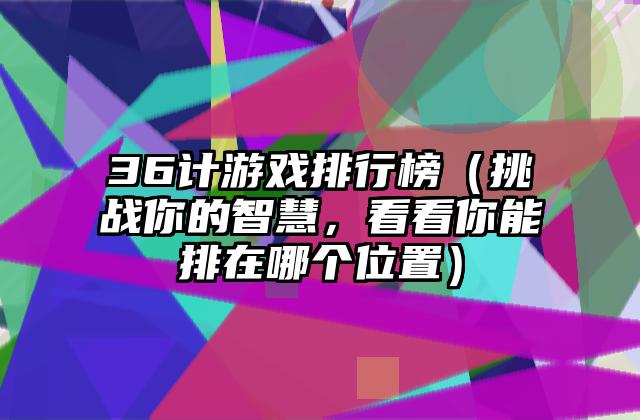 36计游戏排行榜（挑战你的智慧，看看你能排在哪个位置）
