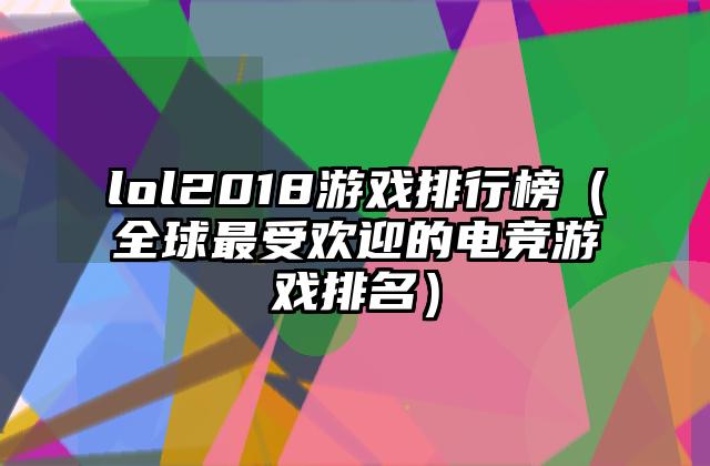 lol2018游戏排行榜（全球最受欢迎的电竞游戏排名）