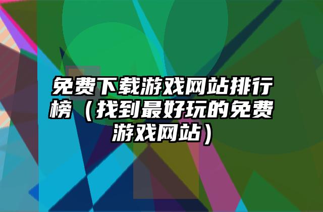 免费下载游戏网站排行榜（找到最好玩的免费游戏网站）
