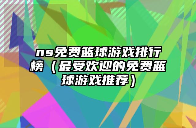 ns免费篮球游戏排行榜（最受欢迎的免费篮球游戏推荐）