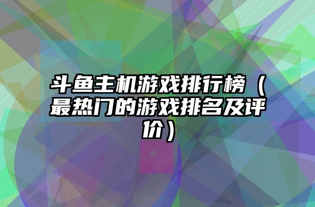 斗鱼主机游戏排行榜（最热门的游戏排名及评价）