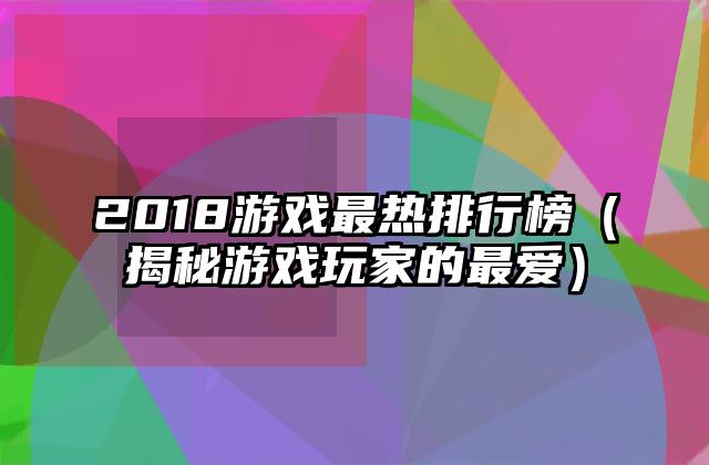 2018游戏最热排行榜（揭秘游戏玩家的最爱）